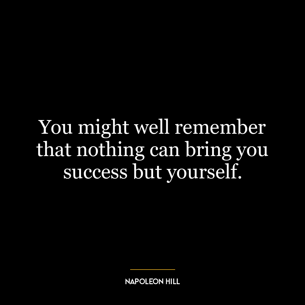 You might well remember that nothing can bring you success but yourself.