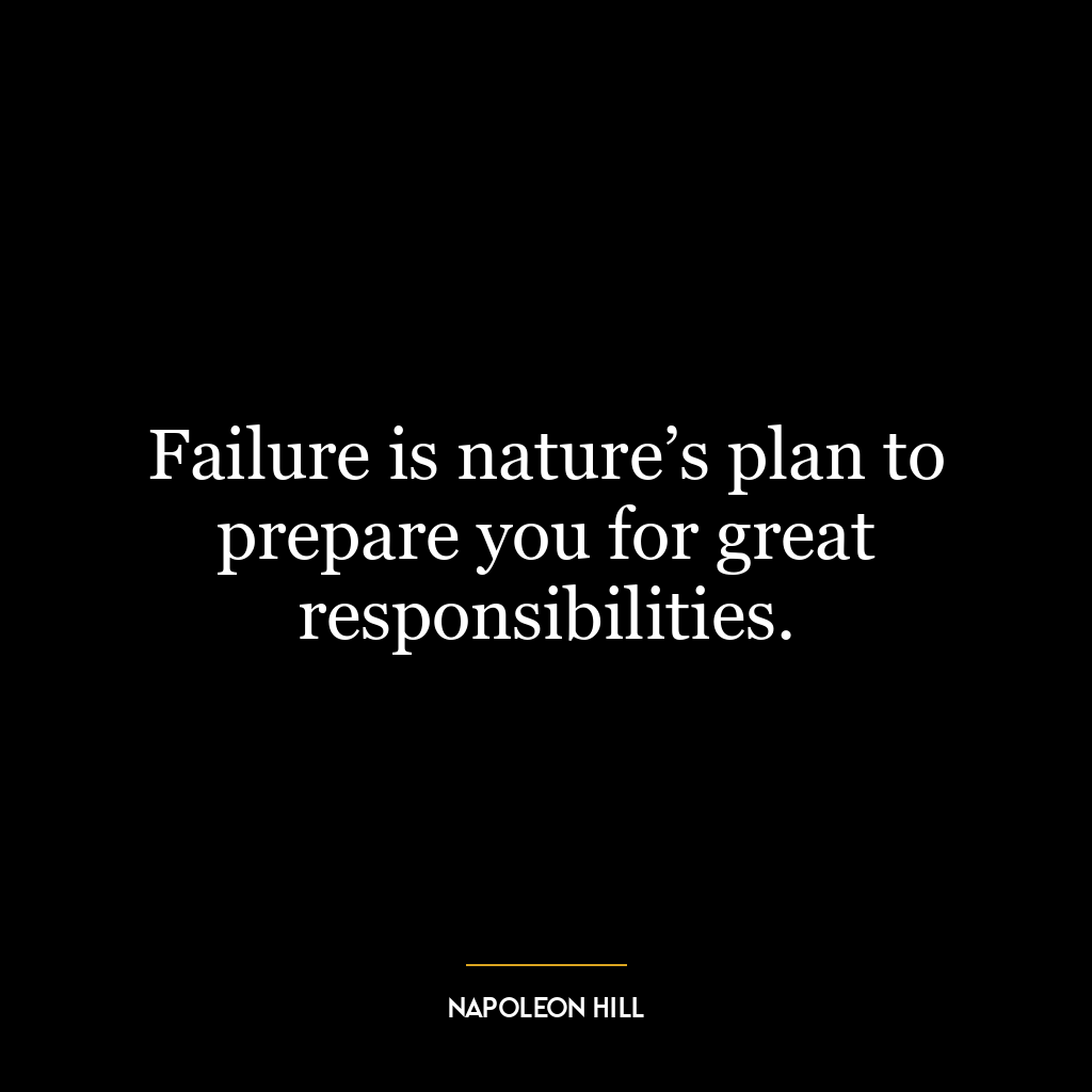 Failure is nature’s plan to prepare you for great responsibilities.