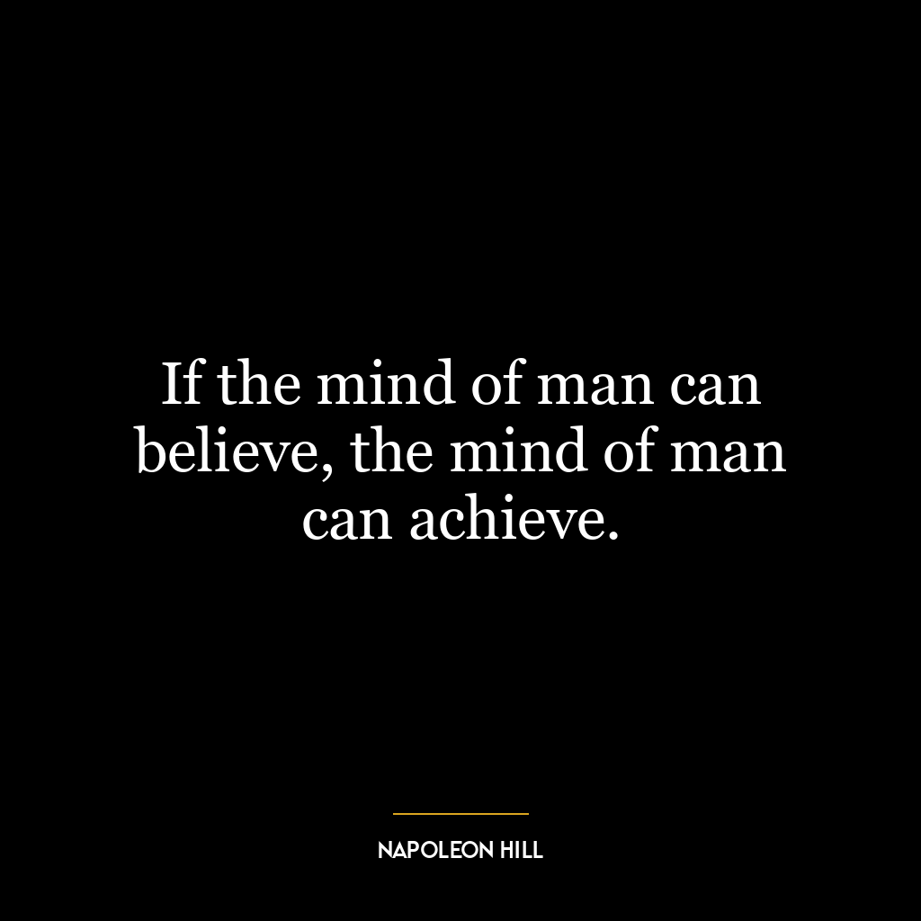 If the mind of man can believe, the mind of man can achieve.