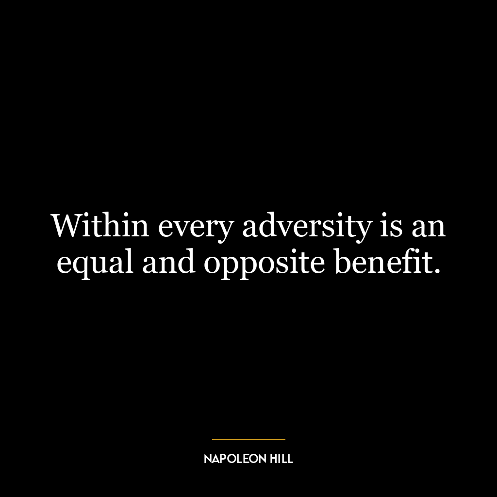 Within every adversity is an equal and opposite benefit.