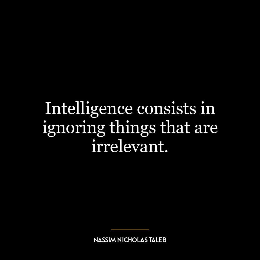 Intelligence consists in ignoring things that are irrelevant.