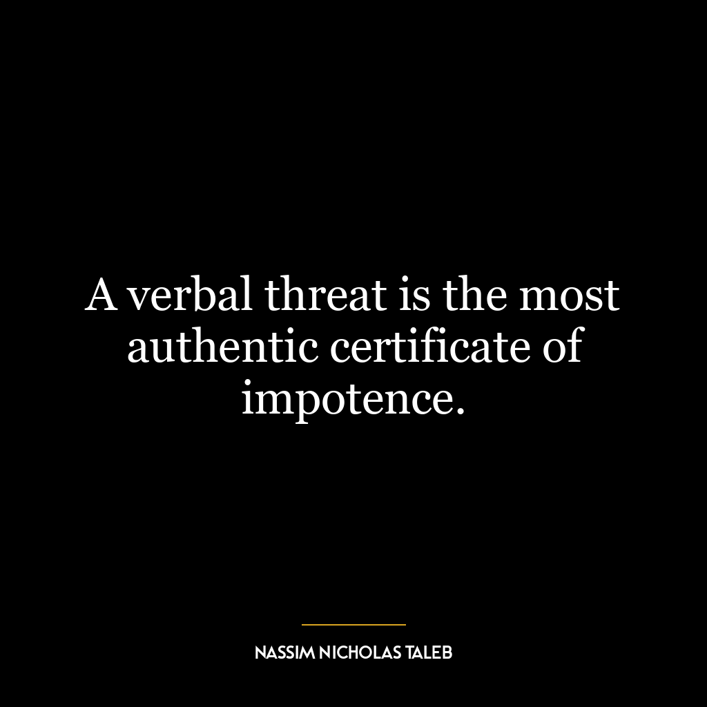 A verbal threat is the most authentic certificate of impotence.