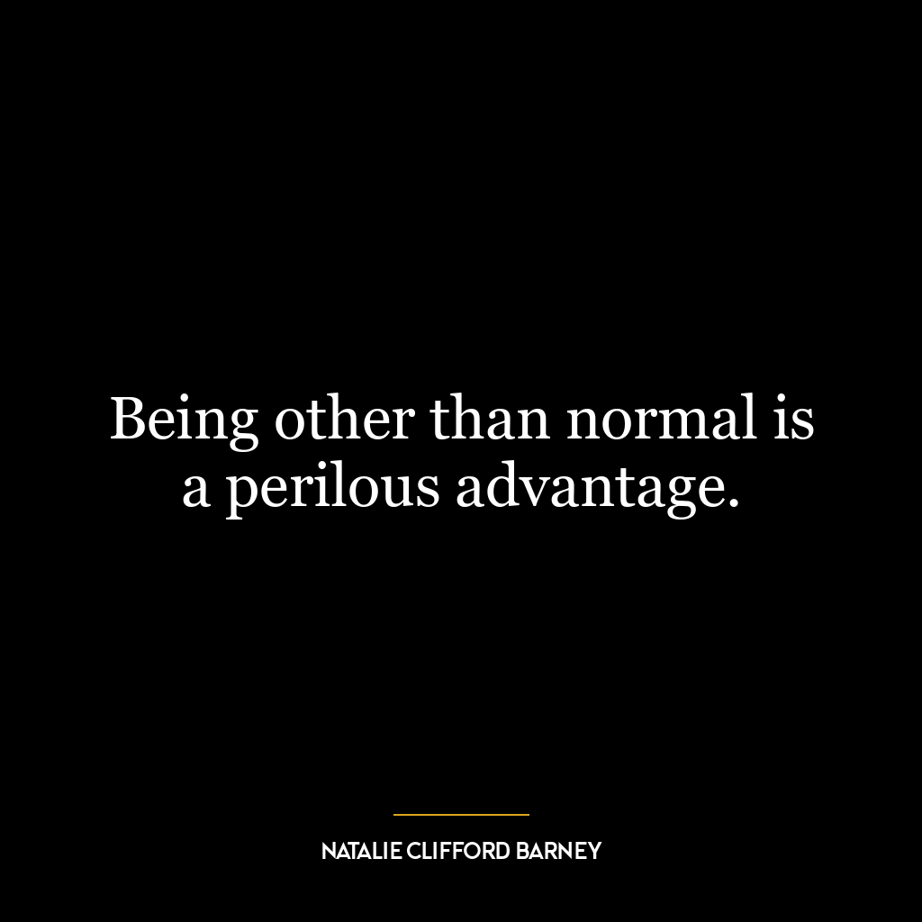 Being other than normal is a perilous advantage.