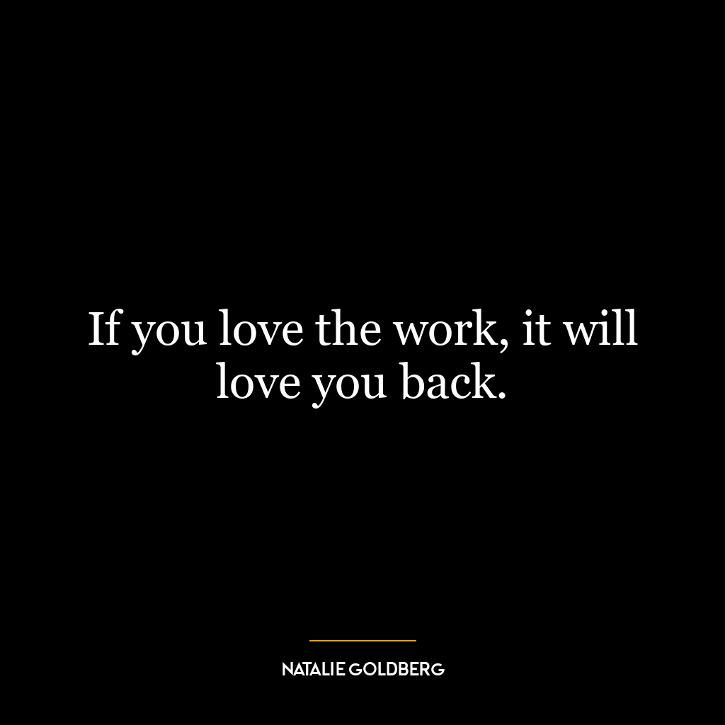 If you love the work, it will love you back.