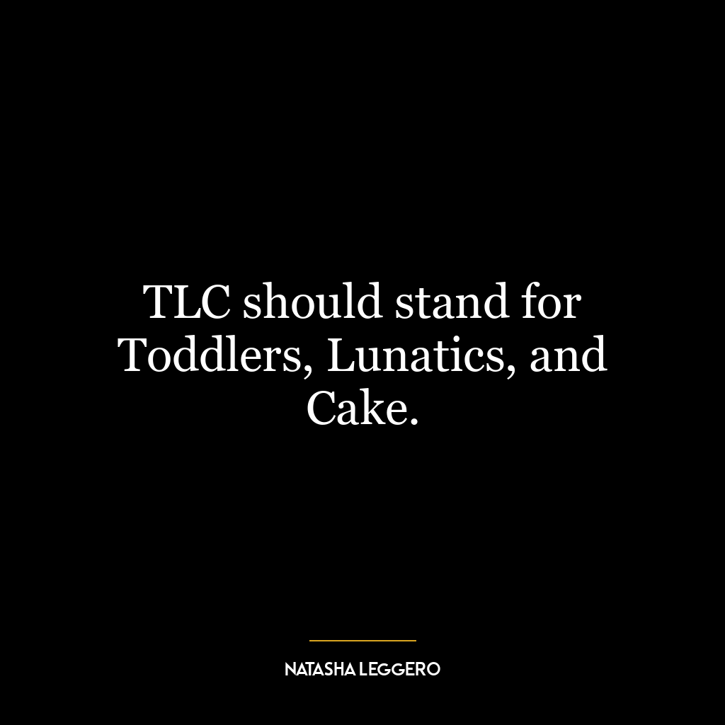 TLC should stand for Toddlers, Lunatics, and Cake.