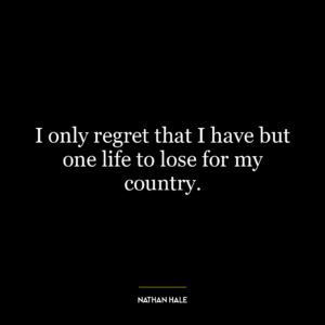 I only regret that I have but one life to lose for my country.