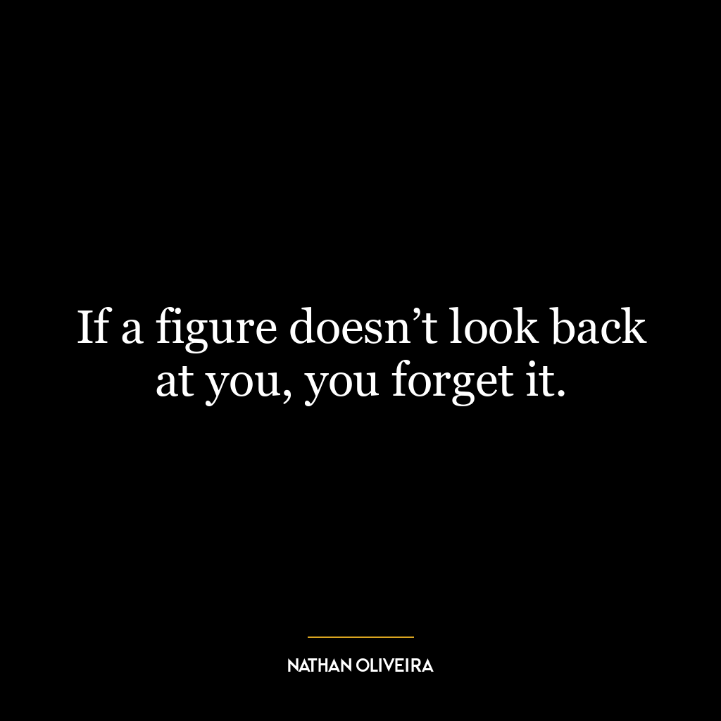 If a figure doesn’t look back at you, you forget it.