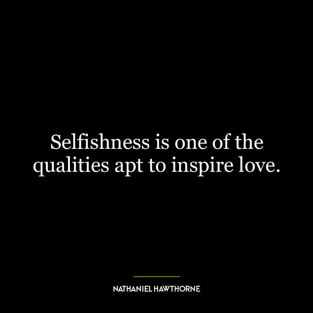 Selfishness is one of the qualities apt to inspire love.