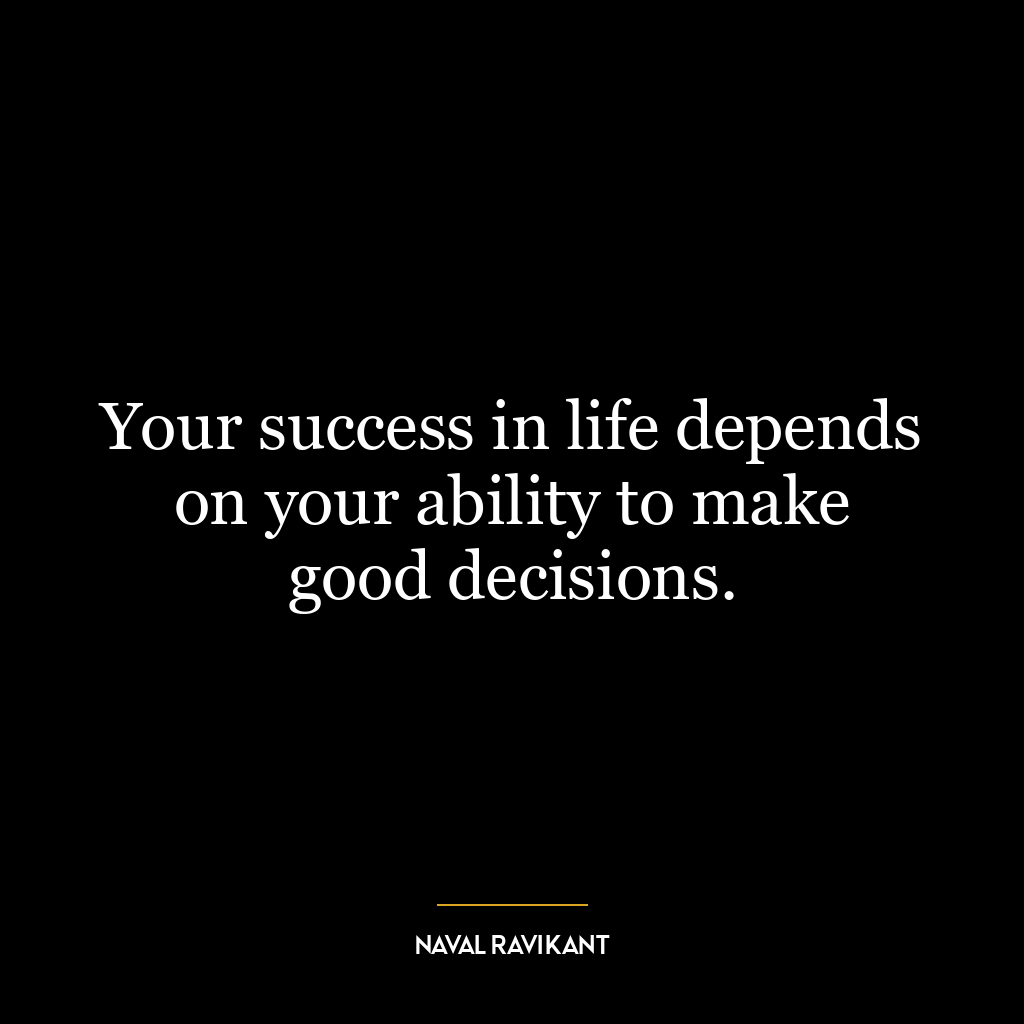 Your success in life depends on your ability to make good decisions.