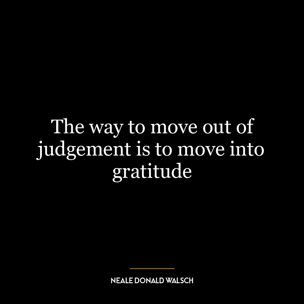 The way to move out of judgement is to move into gratitude