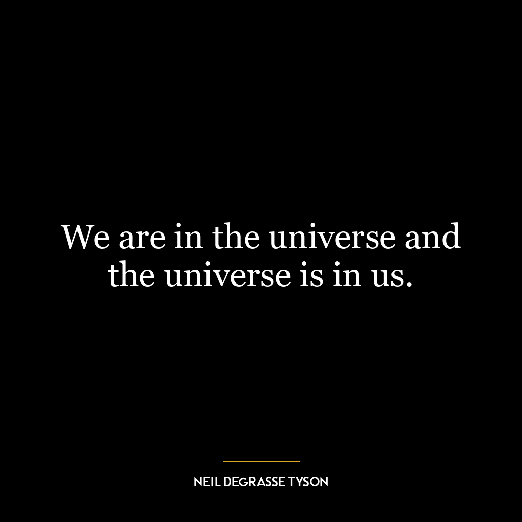 We are in the universe and the universe is in us.