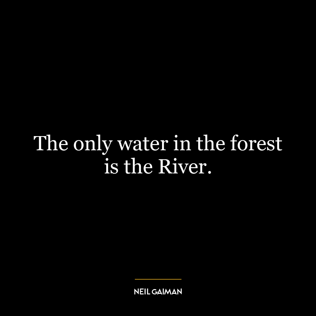 The only water in the forest is the River.