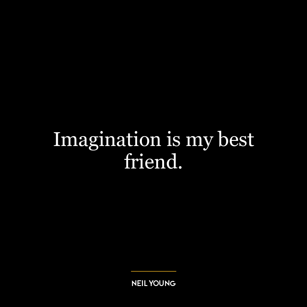 Imagination is my best friend.