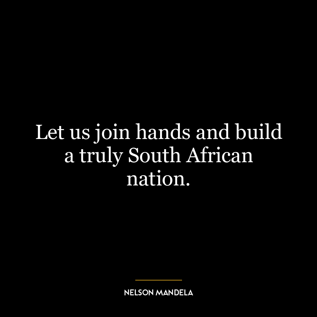 Let us join hands and build a truly South African nation.