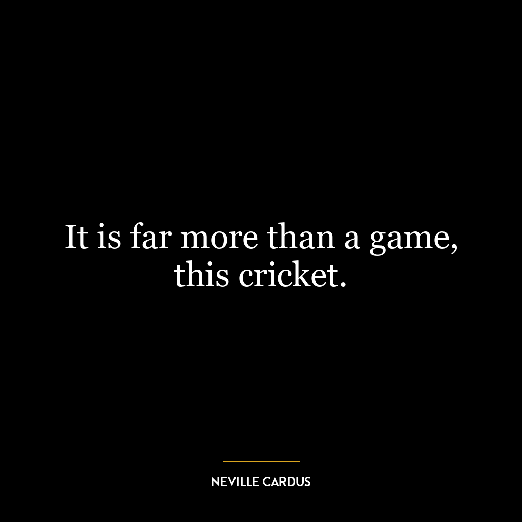 It is far more than a game, this cricket.