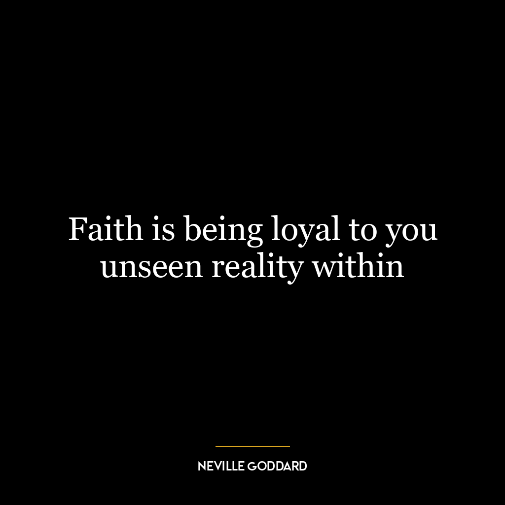 Faith is being loyal to you unseen reality within