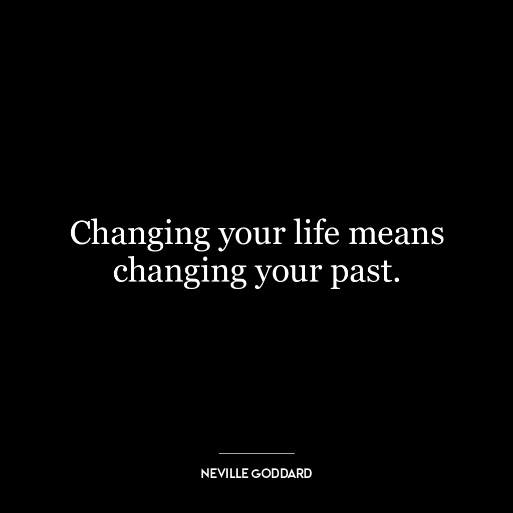 Changing your life means changing your past.