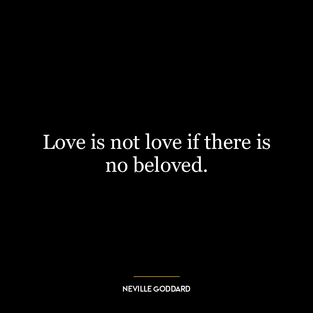 Love is not love if there is no beloved.