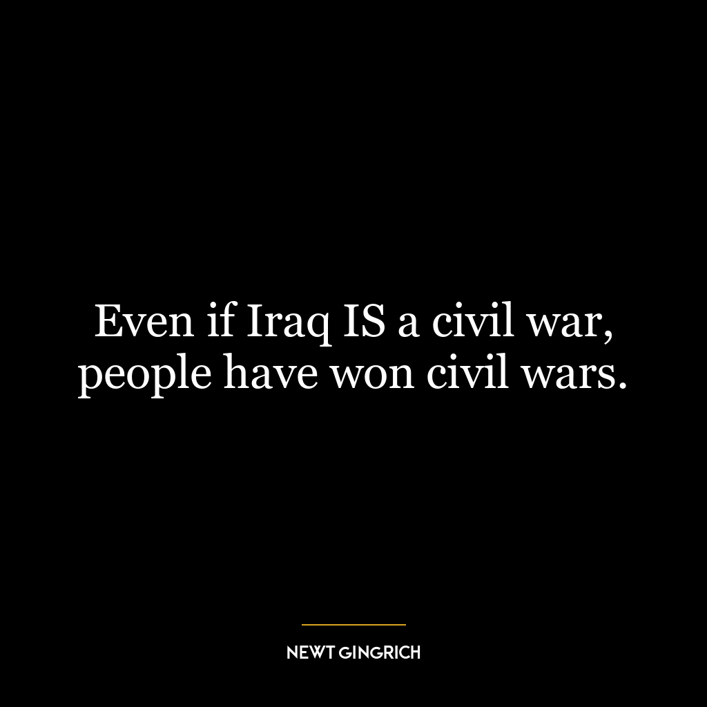 Even if Iraq IS a civil war, people have won civil wars.