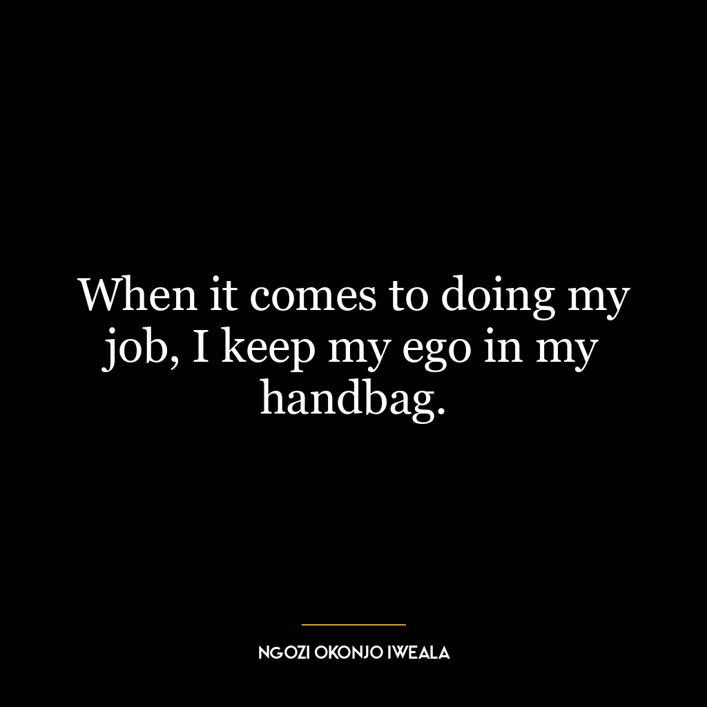 When it comes to doing my job, I keep my ego in my handbag.