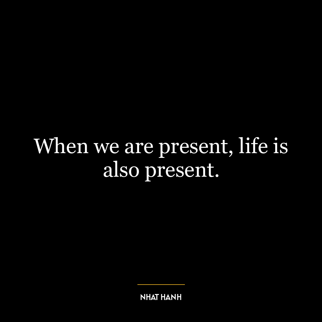 When we are present, life is also present.