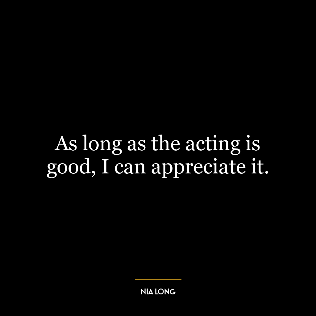 As long as the acting is good, I can appreciate it.