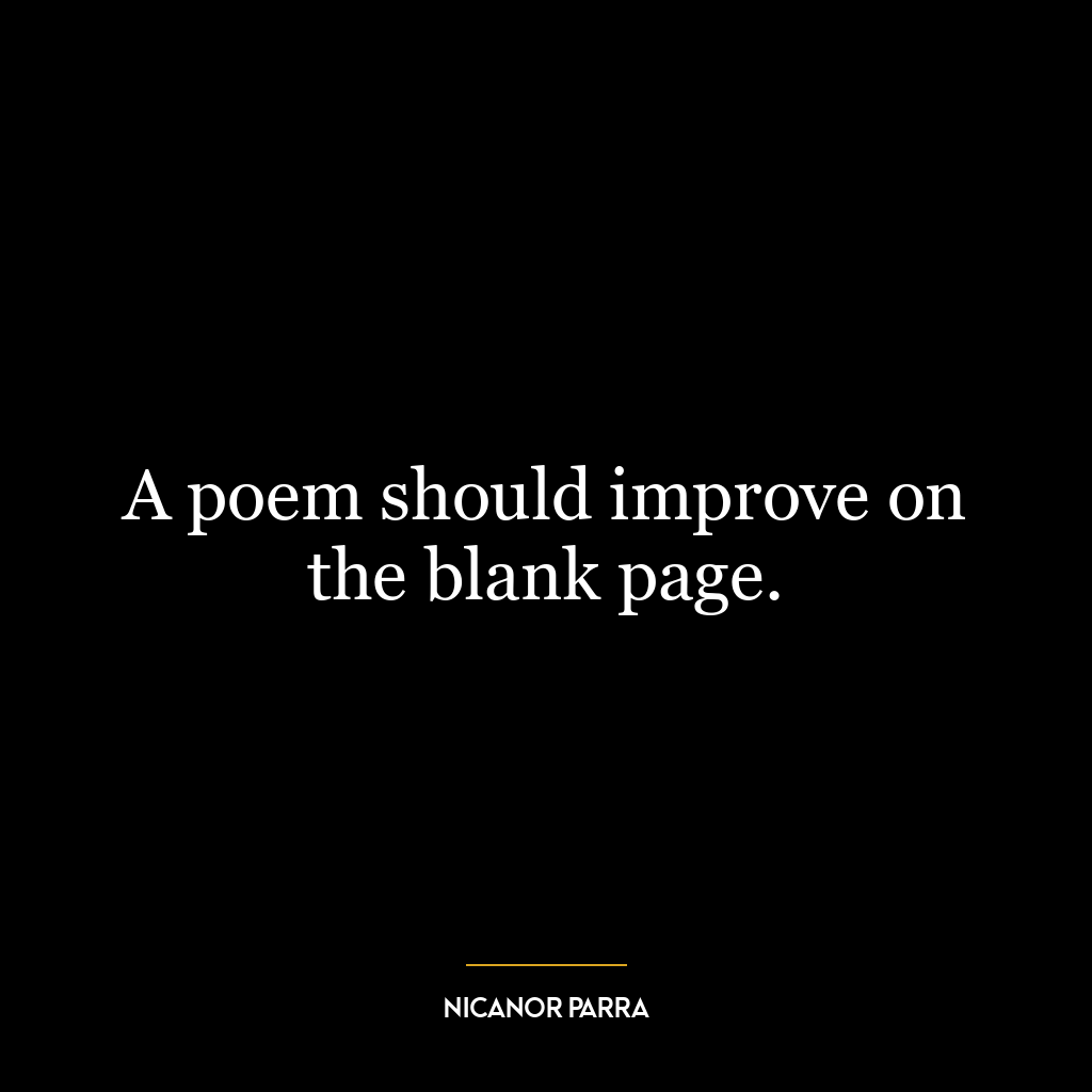 A poem should improve on the blank page.