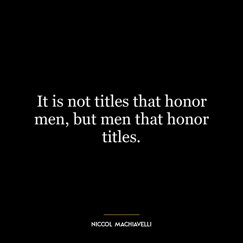 It is not titles that honor men, but men that honor titles.