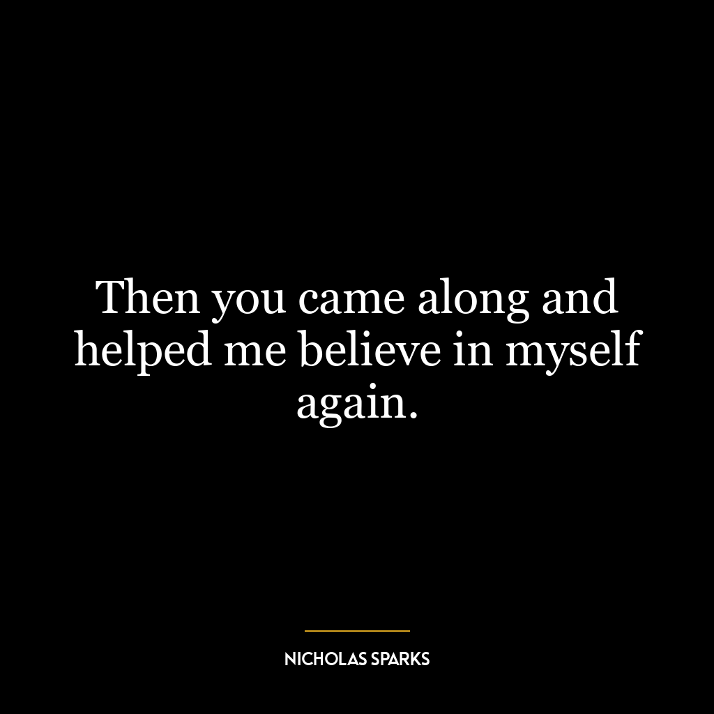 Then you came along and helped me believe in myself again.