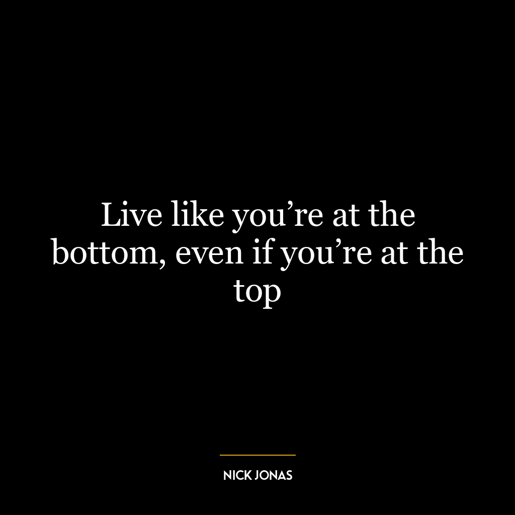 Live like you’re at the bottom, even if you’re at the top