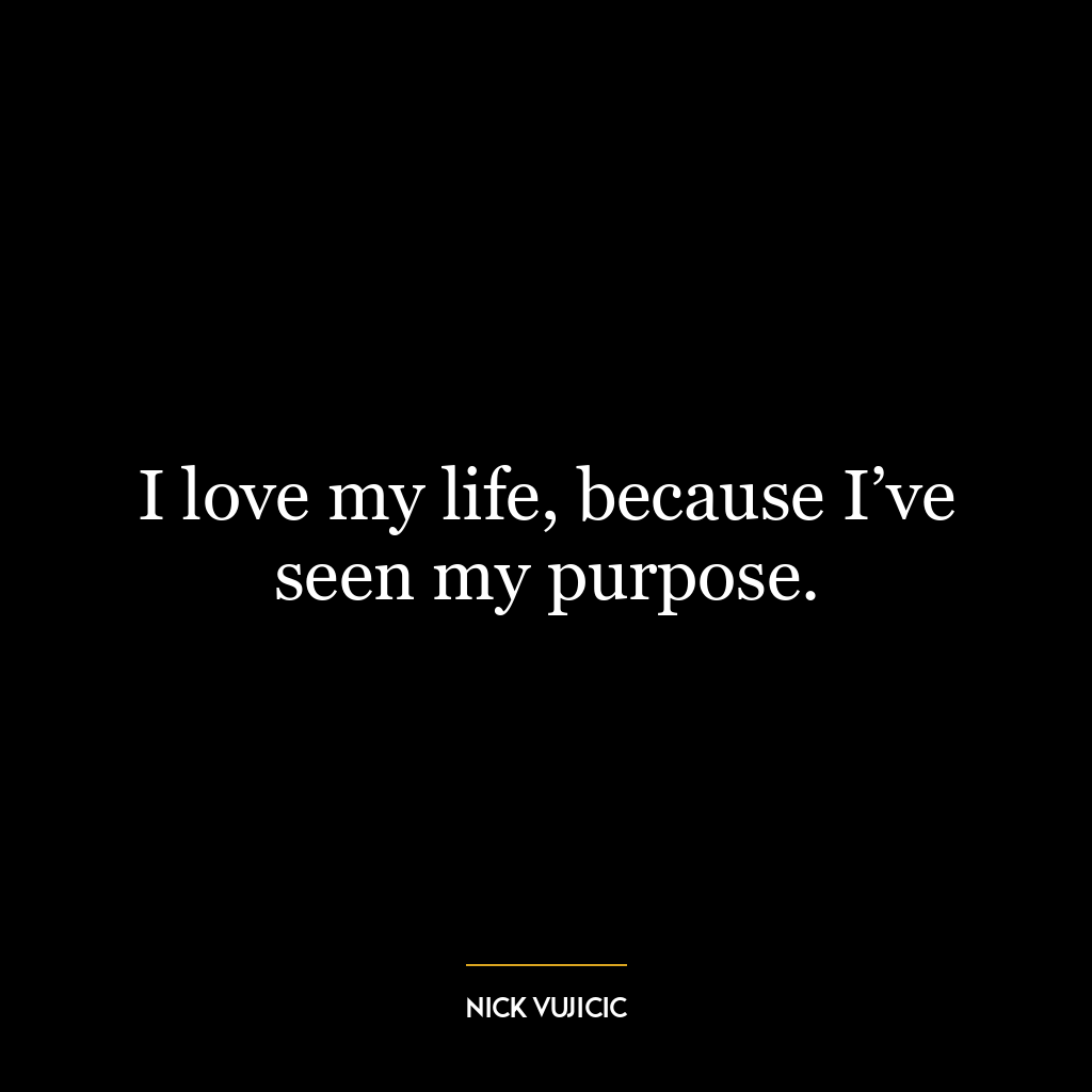 I love my life, because I’ve seen my purpose.