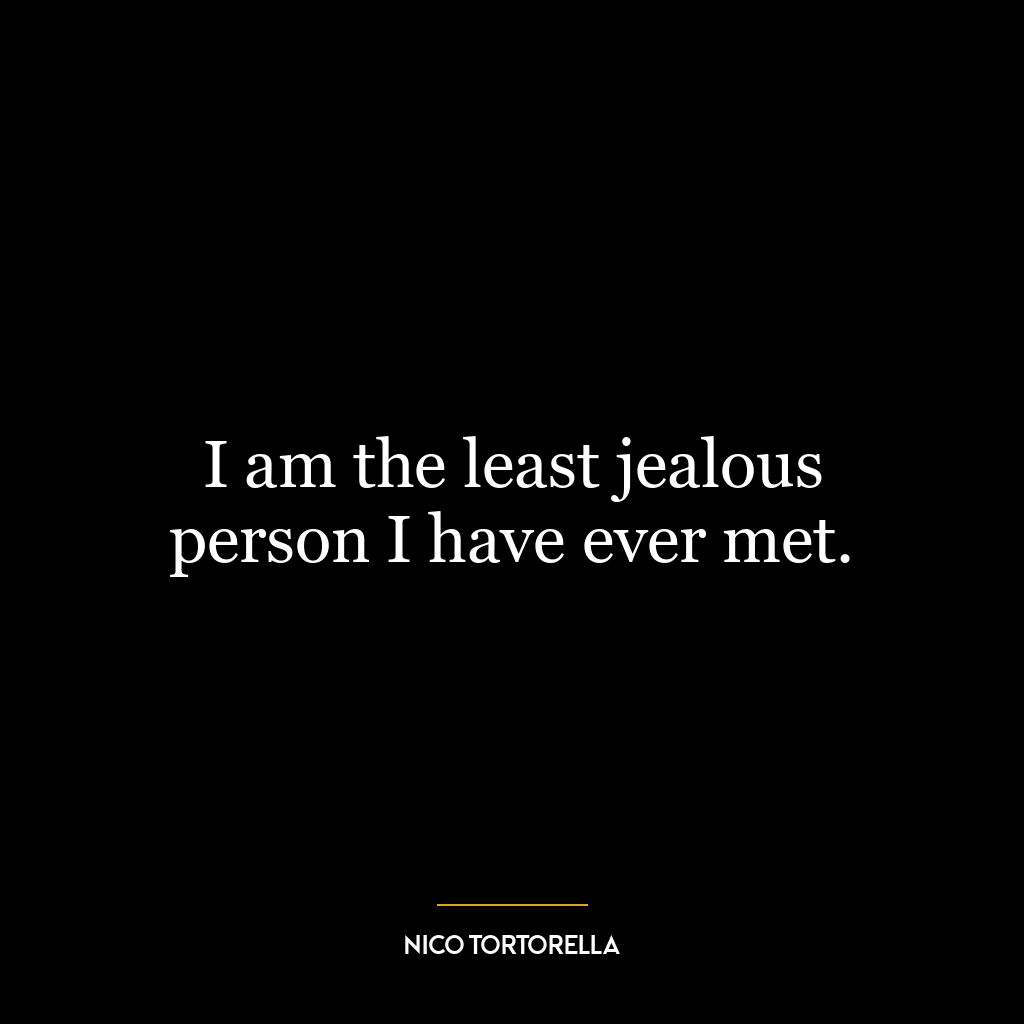 I am the least jealous person I have ever met.