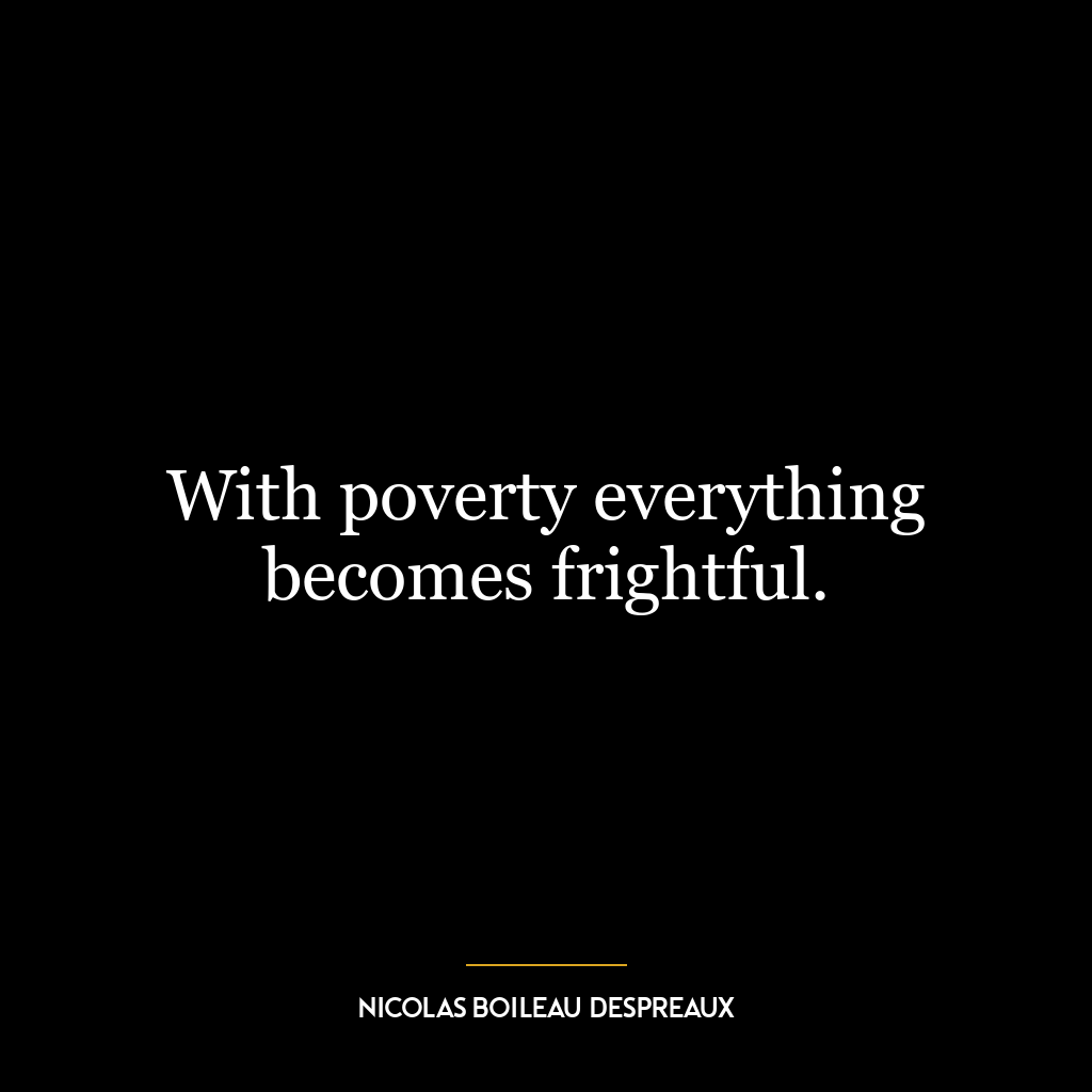 With poverty everything becomes frightful.