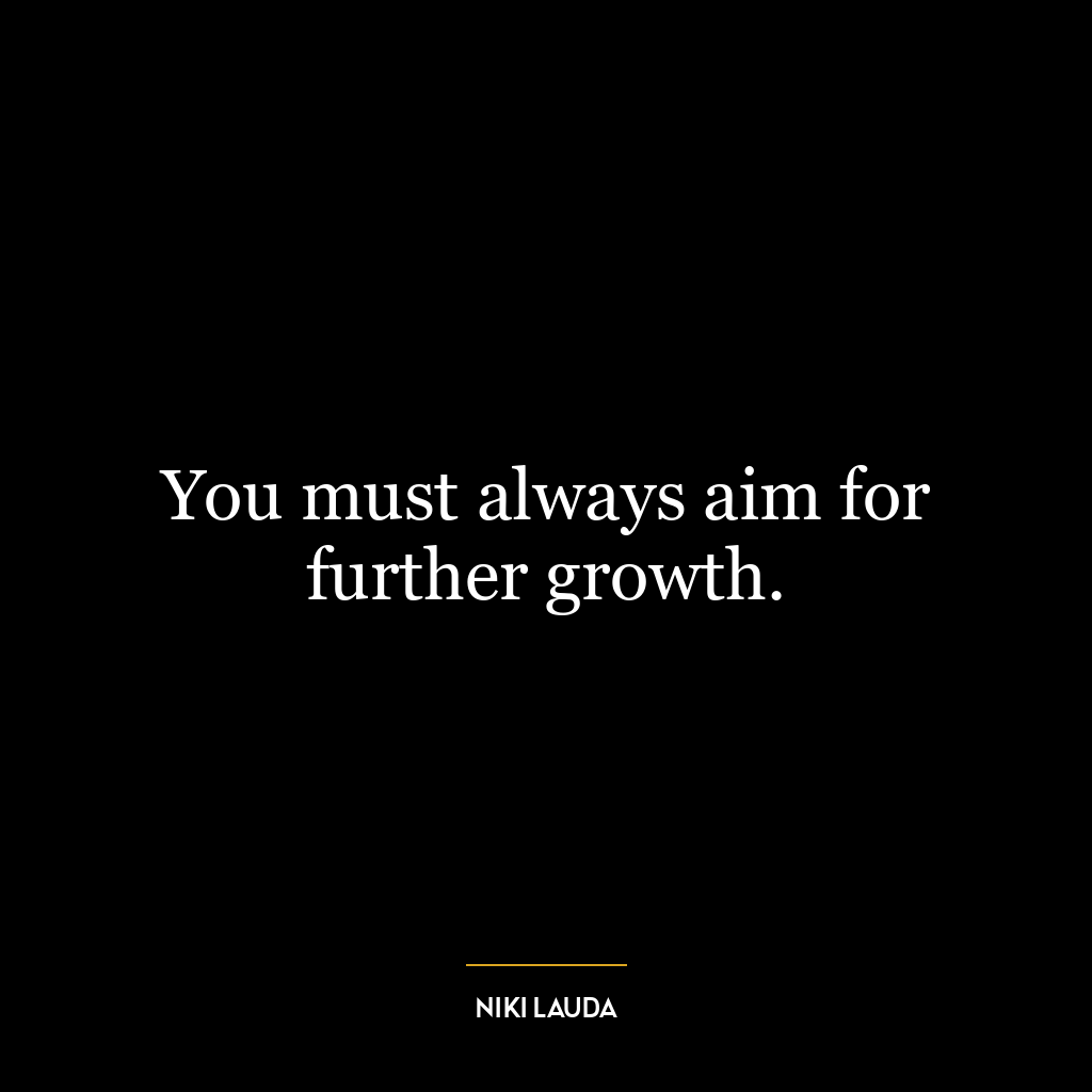 You must always aim for further growth.