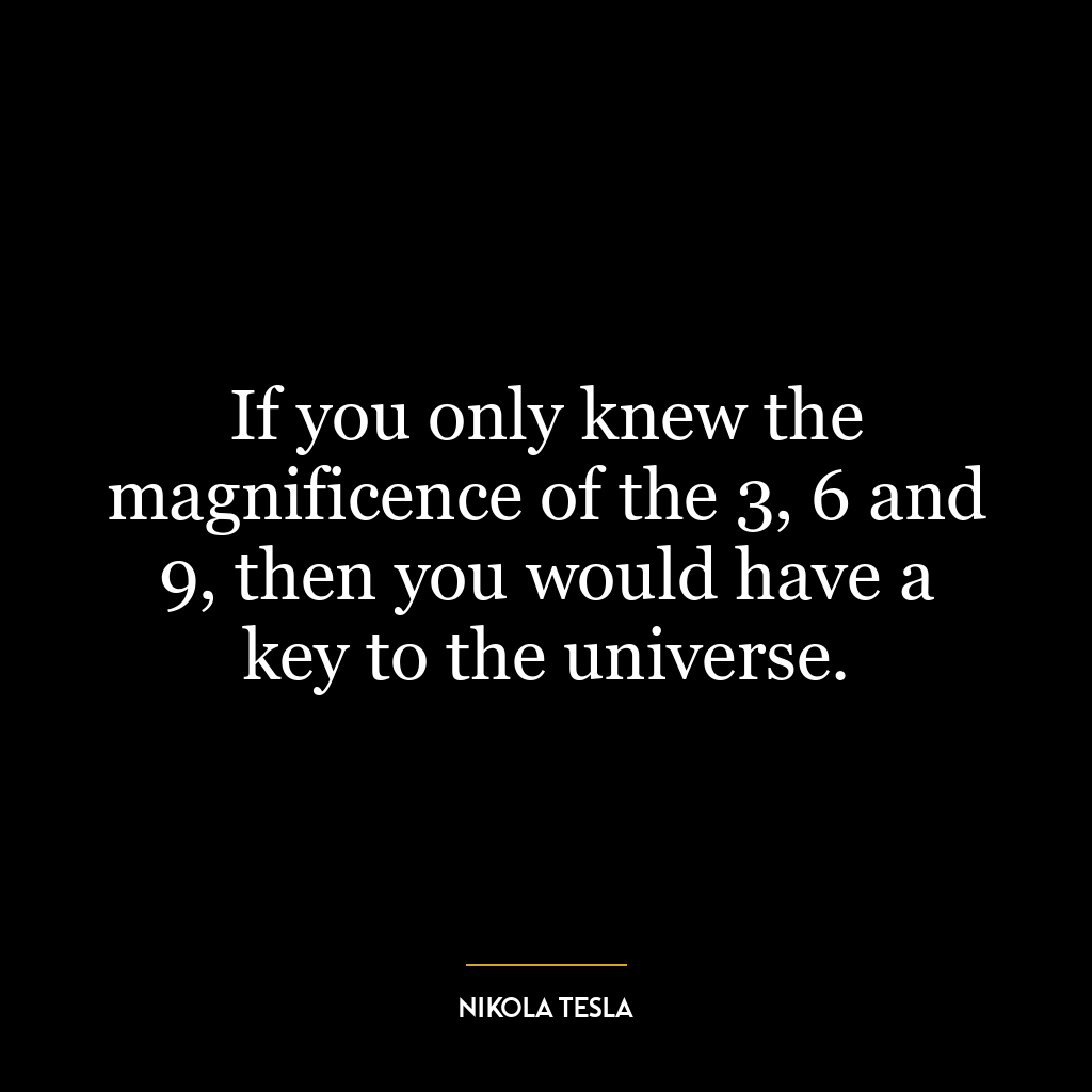 If you only knew the magnificence of the 3, 6 and 9, then you would have a key to the universe.