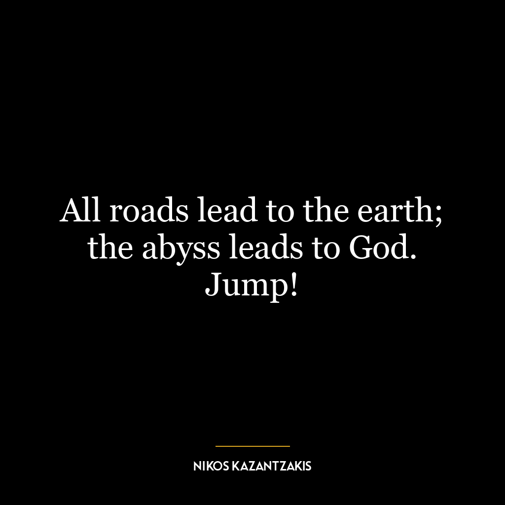 All roads lead to the earth; the abyss leads to God. Jump!