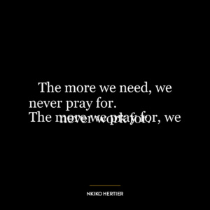 The more we need, we never pray for.
The more we pray for, we never work for.