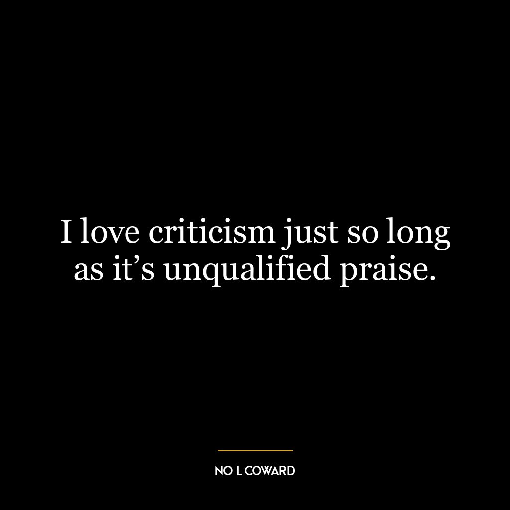 I love criticism just so long as it’s unqualified praise.