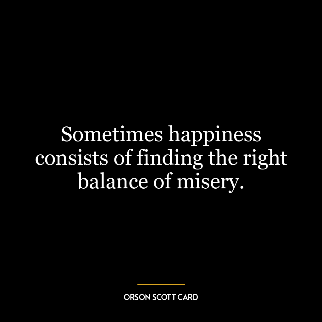 Sometimes happiness consists of finding the right balance of misery.