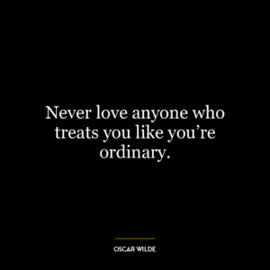 Never love anyone who treats you like you’re ordinary.