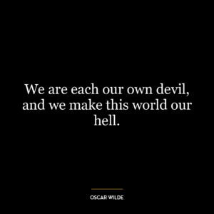 We are each our own devil, and we make this world our hell.