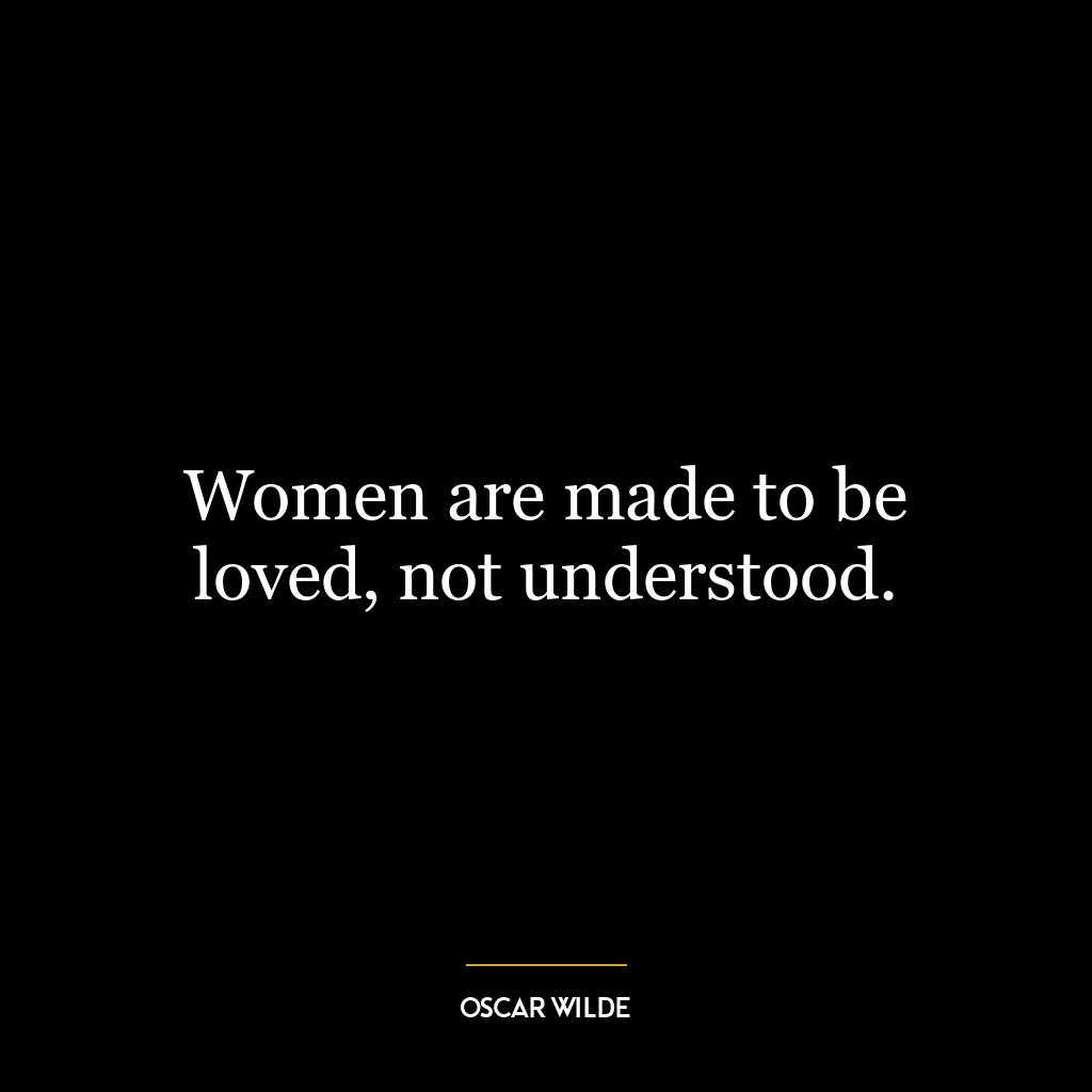 Women are made to be loved, not understood.