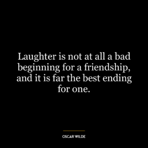 Laughter is not at all a bad beginning for a friendship, and it is far the best ending for one.