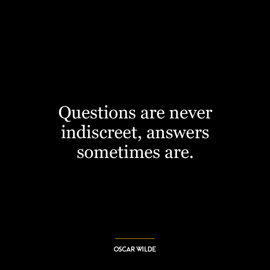 Questions are never indiscreet, answers sometimes are.