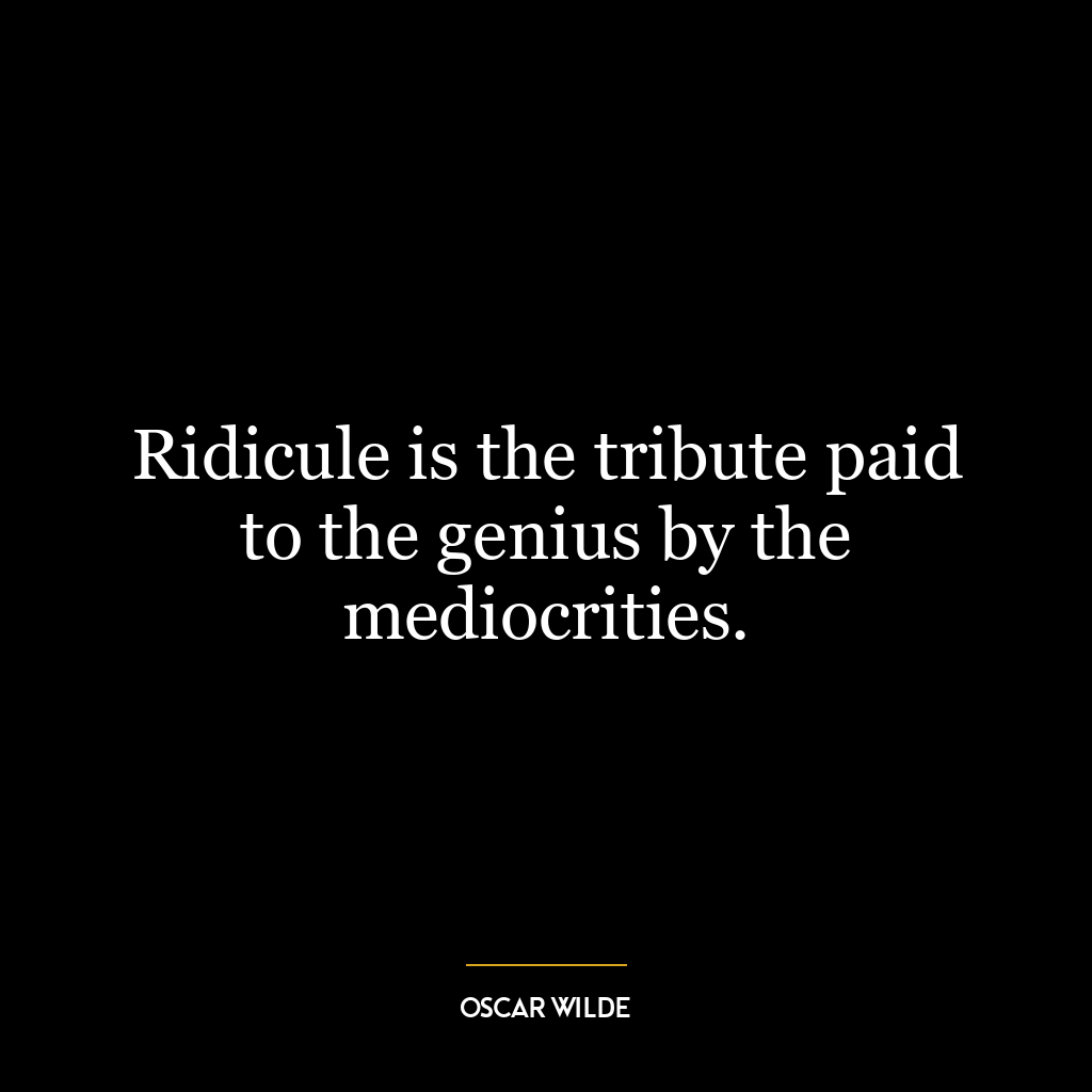 Ridicule is the tribute paid to the genius by the mediocrities.