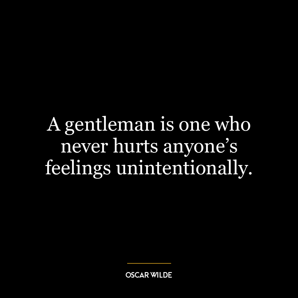 A gentleman is one who never hurts anyone’s feelings unintentionally.