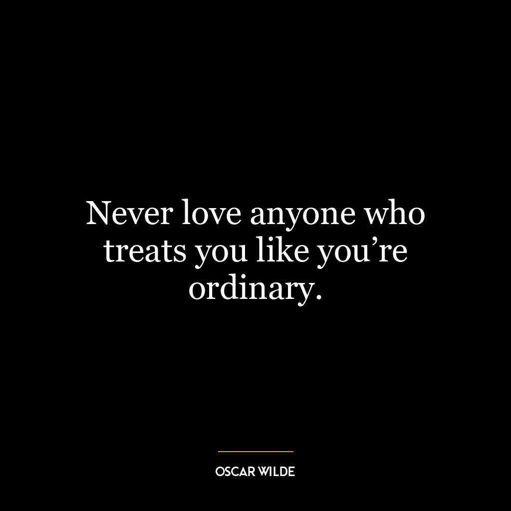 Never love anyone who treats you like you’re ordinary.