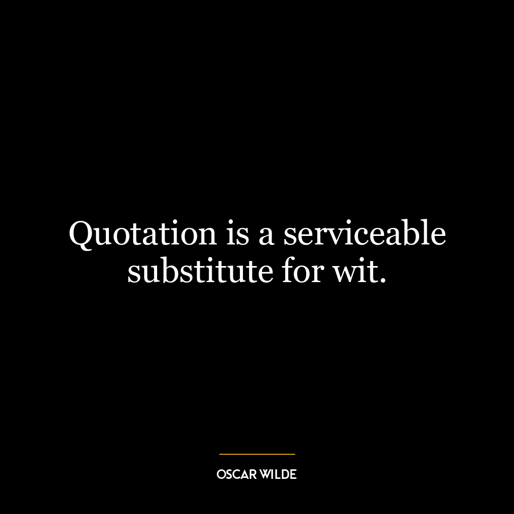 Quotation is a serviceable substitute for wit.