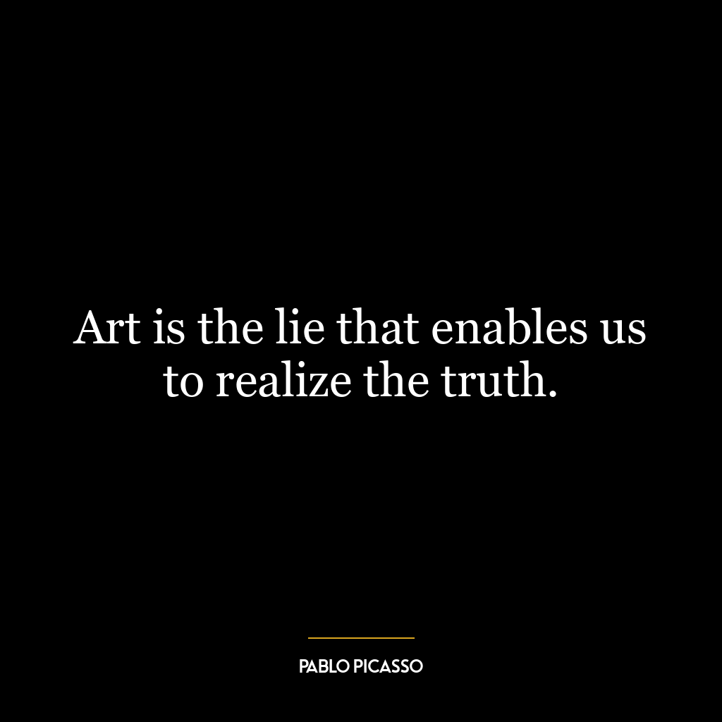 Art is the lie that enables us to realize the truth.