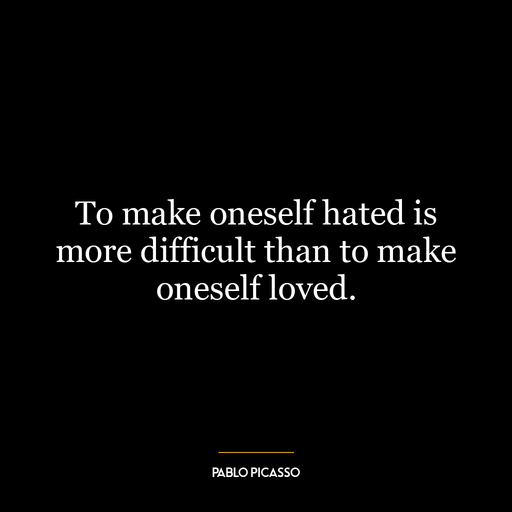 To make oneself hated is more difficult than to make oneself loved.